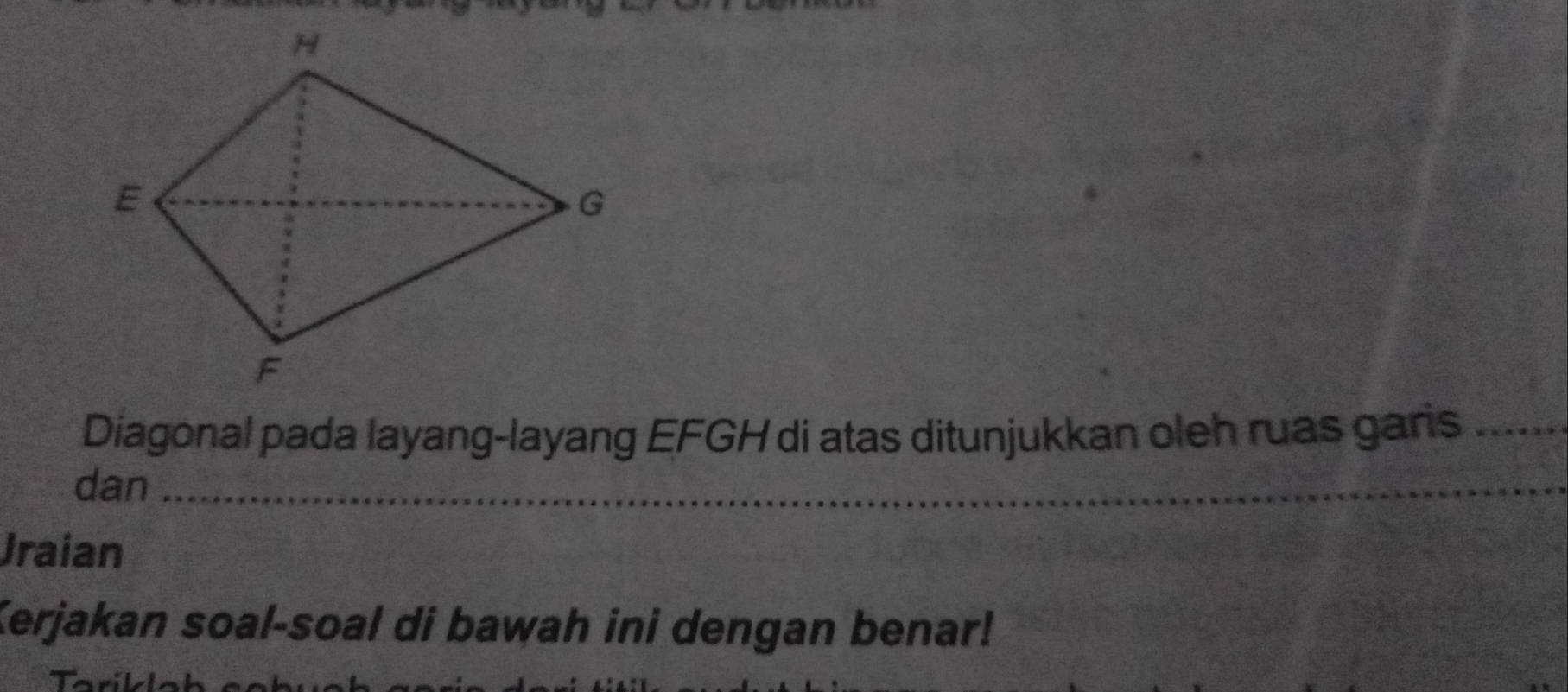 Diagonal pada layang-layang EFGH di atas ditunjukkan oleh ruas garis_ 
dan_ 
_ 
_ 
_ 
Jraian 
Kerjakan soal-soal di bawah ini dengan benar!