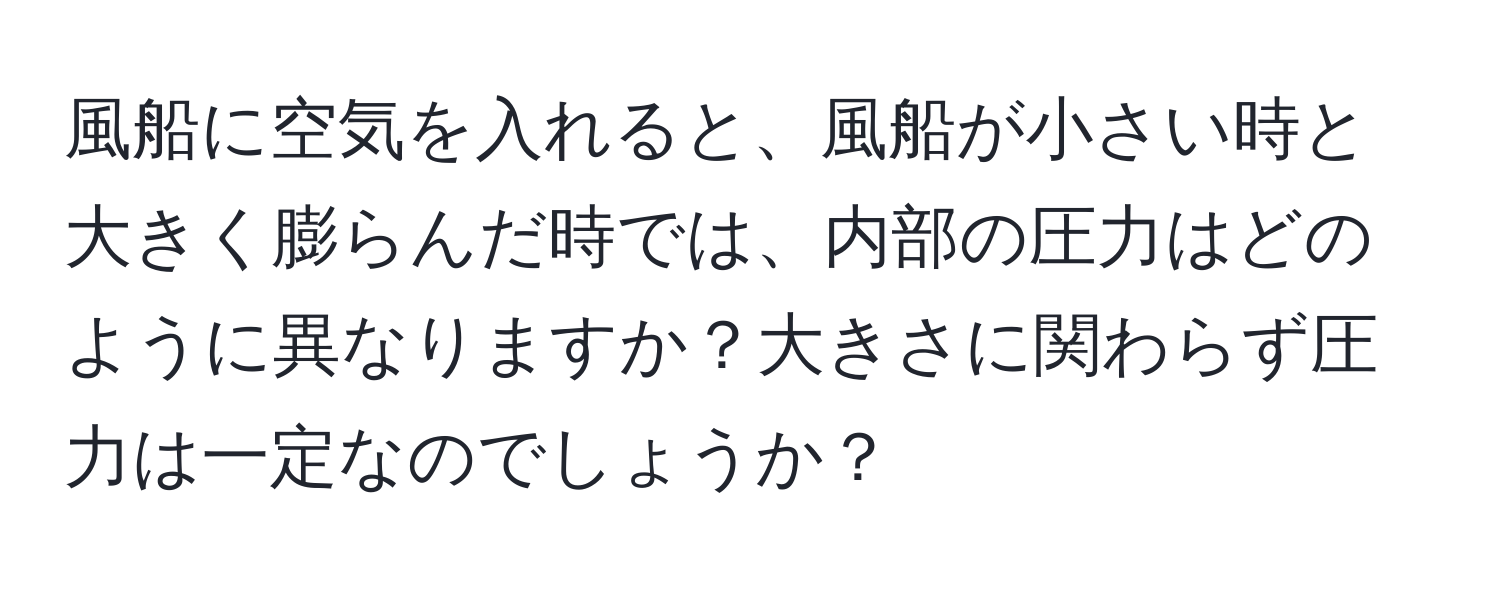 風船に空気を入れると、風船が小さい時と大きく膨らんだ時では、内部の圧力はどのように異なりますか？大きさに関わらず圧力は一定なのでしょうか？