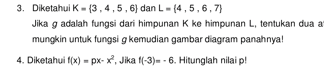 Diketahui K= 3,4,5,6 dan L= 4,5,6,7
Jika g adalah fungsi dari himpunan K ke himpunan L, tentukan dua a
mungkin untuk fungsi g kemudian gambar diagram panahnya! 
4. Diketahui f(x)=px-x^2 , Jika f(-3)=-6. Hitunglah nilai p!