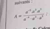 suivants :
A= (a^(-1)· a^3· a^5)/a^(-4)· a^3· a^2 ;