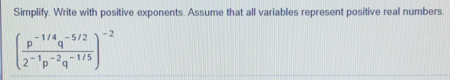 Simplify. Write with positive exponents. Assume that all variables represent positive real numbers.
( (p^(-1/4)q^(-5/2))/2^(-1)p^(-2)q^(-1/5) )^-2