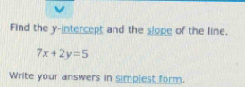 Find the y-intercept and the slope of the line.
7x+2y=5
Write your answers in simplest form.