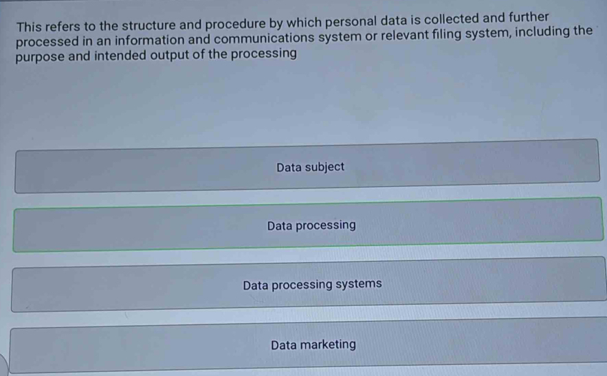 This refers to the structure and procedure by which personal data is collected and further
processed in an information and communications system or relevant filing system, including the
purpose and intended output of the processing
Data subject
Data processing
Data processing systems
Data marketing