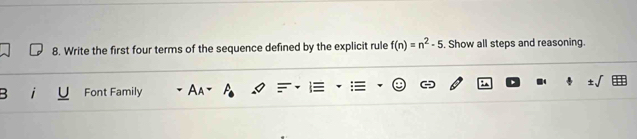 Write the first four terms of the sequence defined by the explicit rule f(n)=n^2-5. Show all steps and reasoning. 
Font Family