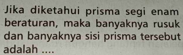 Jika diketahui prisma segi enam 
beraturan, maka banyaknya rusuk 
dan banyaknya sisi prisma tersebut 
adalah ....