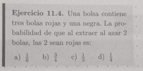 Una bolsa contiene
tres bolas rojas y una negra. La pro-
babilidad de que al extraer al azar 2
bolas, las 2 sean rojas es:
a)  1/6  b)  3/4  c)  1/2  d)  1/4 