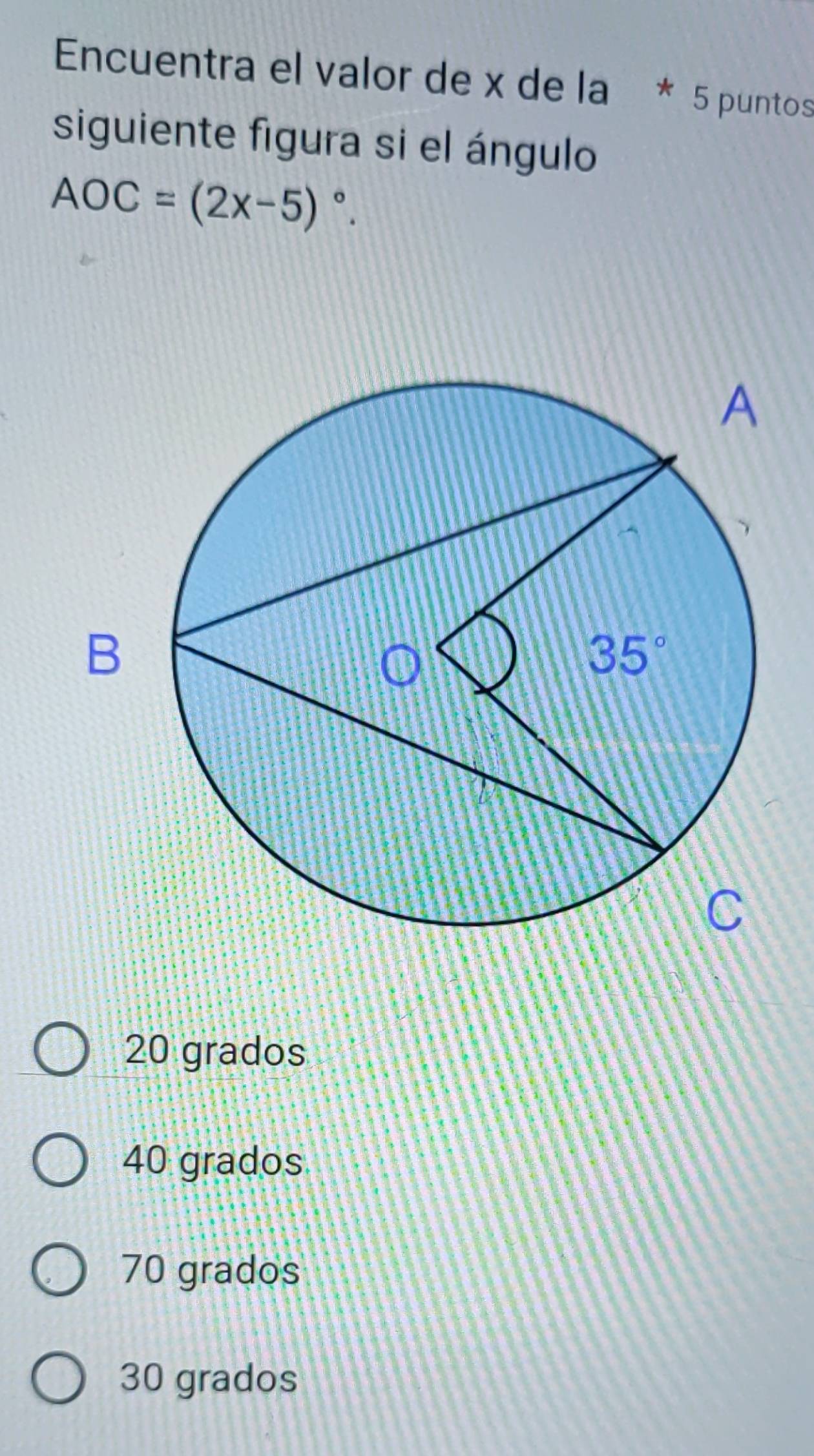 Encuentra el valor de x de la * 5 puntos
siguiente figura si el ángulo
AOC=(2x-5)^circ .
20 grados
40 grados
70 grados
30 grados