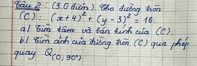 bāu 2: (3. 0 dicm). ¢ho duèng trān 
(c): (x+4)^2+(y-3)^2=16. 
a/ bim tám và bán kin cia (C). 
b1 xim anh aia zhàóng hān (C) qua phep 
guay Q_(0;90°)