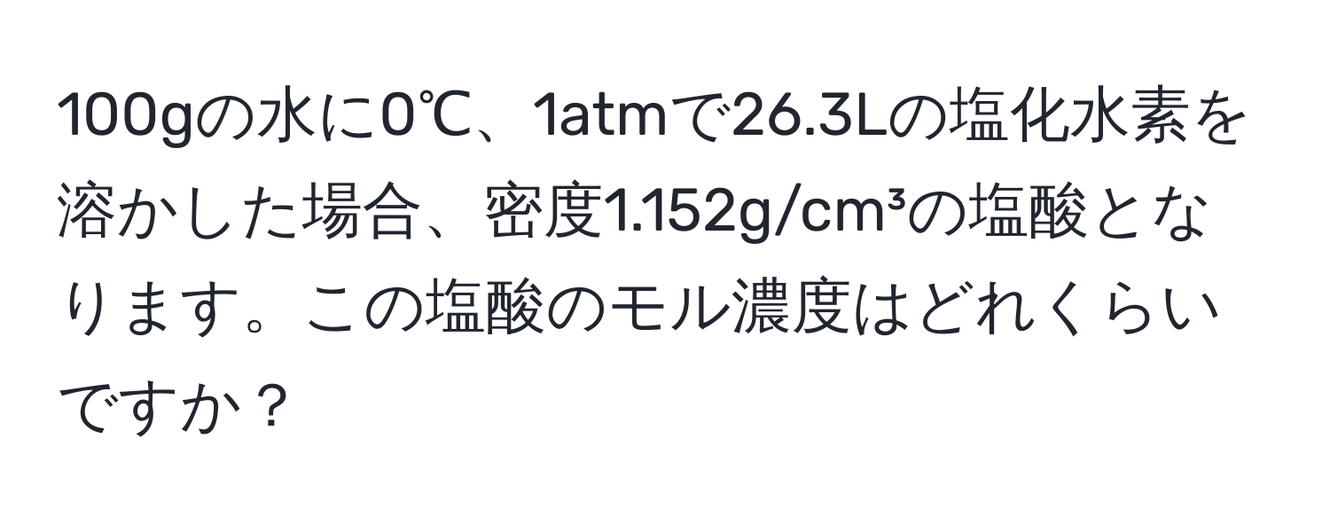 100gの水に0℃、1atmで26.3Lの塩化水素を溶かした場合、密度1.152g/cm³の塩酸となります。この塩酸のモル濃度はどれくらいですか？