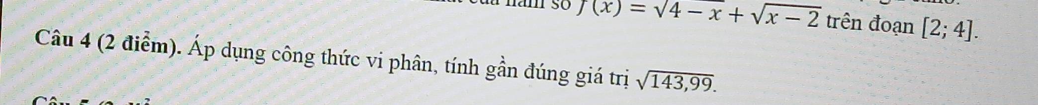 a nam so f(x)=surd 4-x+sqrt(x-2) trên đoạn [2;4]. 
Câu 4 (2 điểm). Áp dụng công thức vi phân, tính gần đúng giá trị sqrt(143,99).