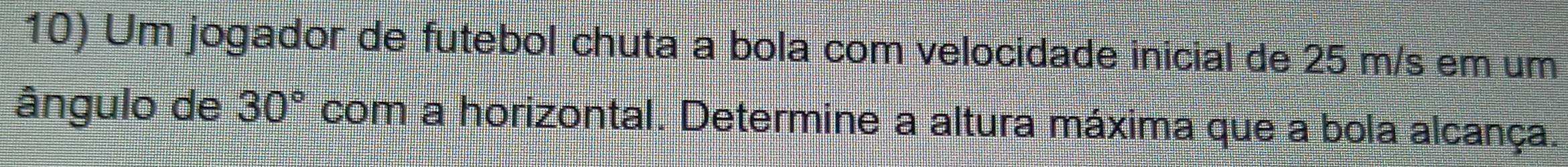 Um jogador de futebol chuta a bola com velocidade inicial de 25 m/s em um 
ângulo de 30° com a horizontal. Determine a altura máxima que a bola alcança.