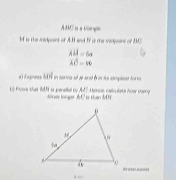 ABC is a triangs
M is the midpains ot AB and 9 is the madpaint of BC
AH=6a
vector AO=ab
e) Express MN in terms of a and f in its emplest form 
t) Prove that MN is perallel to AC. Heree, nale dat e how marry 
Gres langer AC i than MN