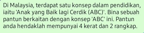 Di Malaysia, terdapat satu konsep dalam pendidikan, 
iaitu 'Anak yang Baik lagi Cerdik (ABC)'. Bina sebuah 
pantun berkaitan dengan konsep ' ABC ' ini. Pantun 
anda hendaklah mempunyai 4 kerat dan 2 rangkap.