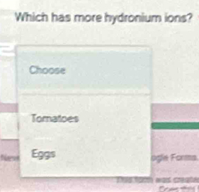 Which has more hydronium ions? 
Choose 
Tomatoes 
Eggs oge Forma.