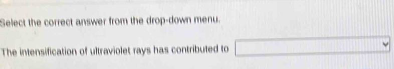 Select the correct answer from the drop-down menu. 
The intensification of ultraviolet rays has contributed to □ Y