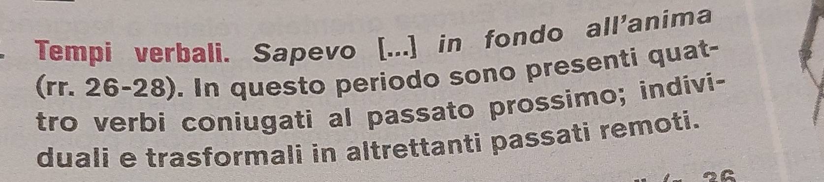 Tempi verbali. Sapevo [...] in fondo all'anima 
(rr. 26-28). In questo periodo sono presenti quat- 
tro verbi coniugati al passato prossimo; indivi- 
duali e trasformali in altrettanti passati remoti.