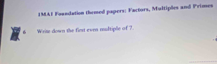 1MA1 Foundation themed papers: Factors, Multiples and Primes 
6 Write down the first even multiple of 7. 
_