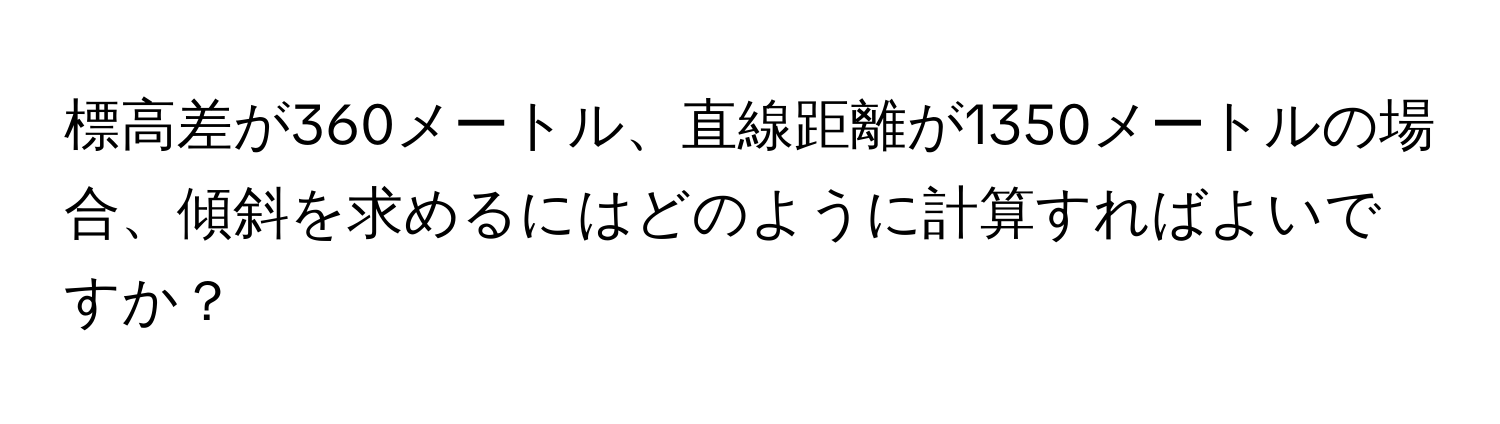 標高差が360メートル、直線距離が1350メートルの場合、傾斜を求めるにはどのように計算すればよいですか？