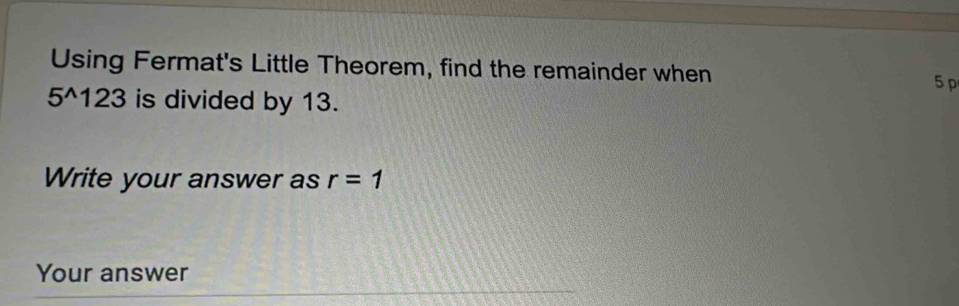 Using Fermat's Little Theorem, find the remainder when
5 p
5^(wedge) 1 23 a is divided by 13. 
Write your answer as r=1
Your answer