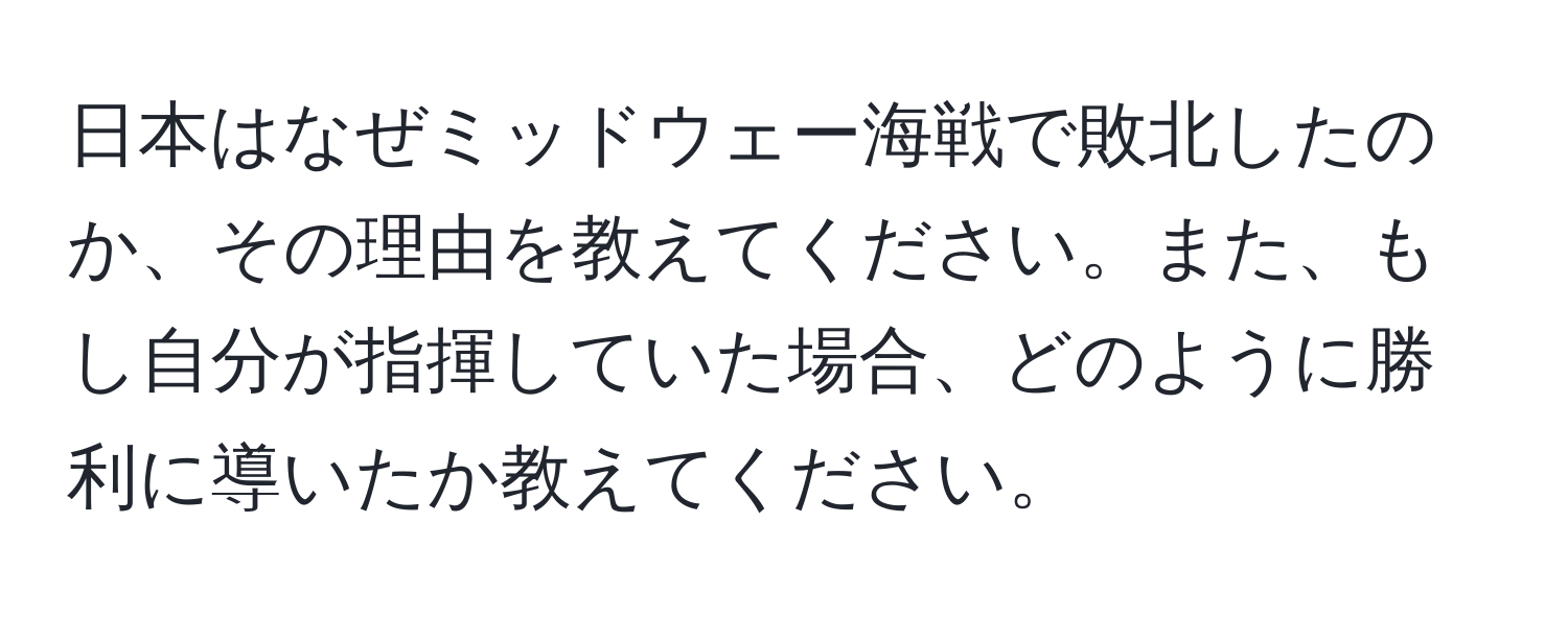 日本はなぜミッドウェー海戦で敗北したのか、その理由を教えてください。また、もし自分が指揮していた場合、どのように勝利に導いたか教えてください。