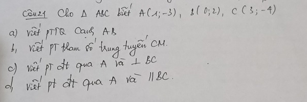 Couz1 Clo △ ABC bief A(1;-3), B(0;2), C(3;-4)
a) vief piQ Caus AB
b) vet pr tam ¢ó thung tugēn cu 
() viet pr ot qua A ∵ a⊥ BC
d viet pt qua A vá 1 BC.