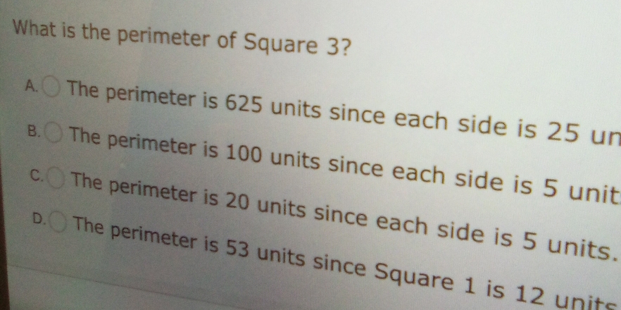 What is the perimeter of Square 3?
A. The perimeter is 625 units since each side is 25 un
B. The perimeter is 100 units since each side is 5 unit
C. The perimeter is 20 units since each side is 5 units.
D. The perimeter is 53 units since Square 1 is 12 un its