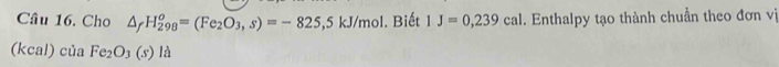 Cho △ _fH_(298)^o=(Fe_2O_3, s)=-825,5kJ/mol. Biết 1J=0,239cal. Enthalpy tạo thành chuẩn theo đơn vị 
(kcal) của Fe_2O_3(s) là