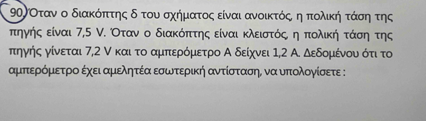 9ηΡΟτανο ο διακόπττης δοτου σχήματοοςα είναι ανοικτόςο ηο πολική τάσηα της
πηγήςα είναι 7,5 ν. Οταν ο διακόπτης είναι κλειστόςο η πολική τάση της
πηγής γίνεται 7, 2 ν και το αμπερόμετρο Α δείχνει 1,2 Α. δεδομένου ότι το
αμπερόμετρο έχει αμελητέα εσωτερική αντίσταση, να υπολογίσετε :