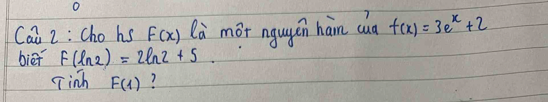 Cai 2 : Cho hs f(x) là mot ngugen han cua f(x)=3e^x+2
biēi F(ln 2)=2ln 2+5. 
Tinh F(1) 7