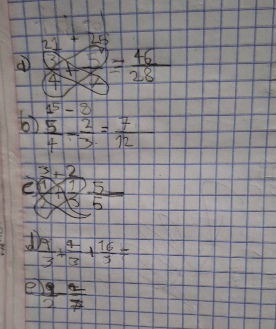 21+25
d  3/4 + 3/2 = 46/28 
1^5-8
bb  5/4 - 2/3 = 7/12 
e beginarrayr 3+2 8encloselongdiv 18endarray  * 5endarray  5/5  
①  9/3 + 4/3 + 16/3 =
e  9/2 - 2/7 