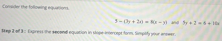 Consider the following equations.
5-(3y+2x)=8(x-y) and 5y+2=6+10x
Step 2 of 3 : Express the second equation in slope-intercept form. Simplify your answer.