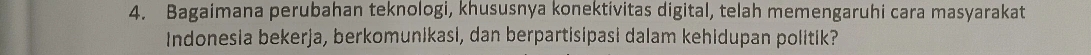 Bagaimana perubahan teknologi, khususnya konektivitas digital, telah memengaruhi cara masyarakat 
Indonesia bekerja, berkomunikasi, dan berpartisipasi dalam kehidupan politik?