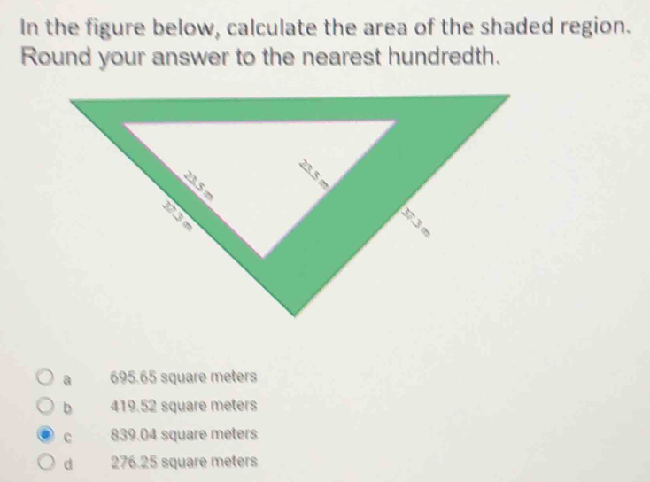 In the figure below, calculate the area of the shaded region.
Round your answer to the nearest hundredth.
a 695.65 square meters
b 419.52 square meters
C 839.04 square meters
d 276.25 square meters