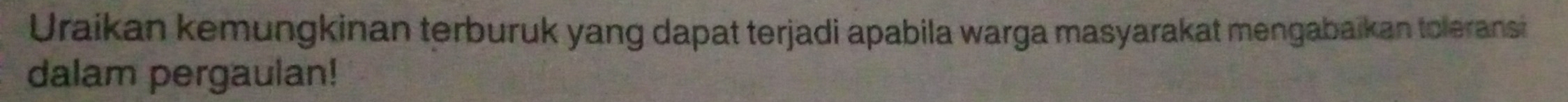 Uraikan kemungkinan terburuk yang dapat terjadi apabila warga masyarakat mengabaikan toleransi 
dalam pergaulan!
