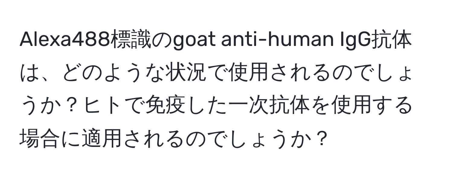 Alexa488標識のgoat anti-human IgG抗体は、どのような状況で使用されるのでしょうか？ヒトで免疫した一次抗体を使用する場合に適用されるのでしょうか？