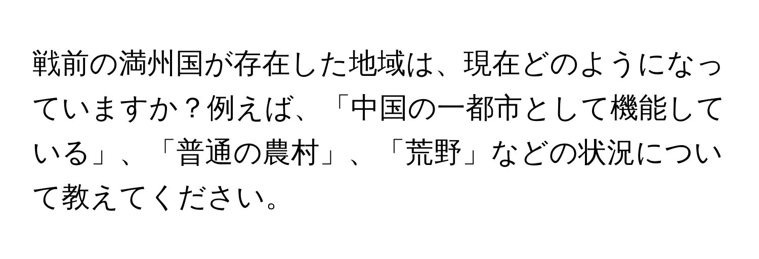 戦前の満州国が存在した地域は、現在どのようになっていますか？例えば、「中国の一都市として機能している」、「普通の農村」、「荒野」などの状況について教えてください。