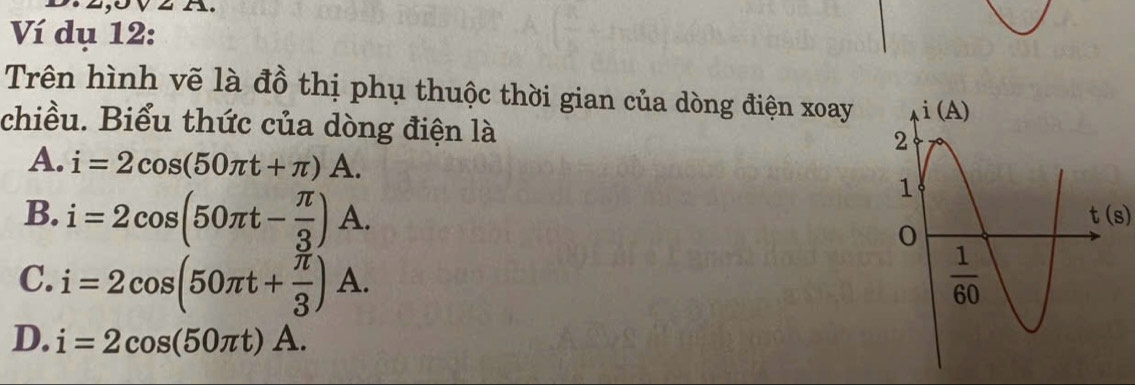 Ví dụ 12:
Trên hình vẽ là đồ thị phụ thuộc thời gian của dòng điện xoay
chiều. Biểu thức của dòng điện là
A. i=2cos (50π t+π )A.
B. i=2cos (50π t- π /3 )A.
t(s)
C. i=2cos (50π t+ π /3 )A.
D. i=2cos (50π t)A.