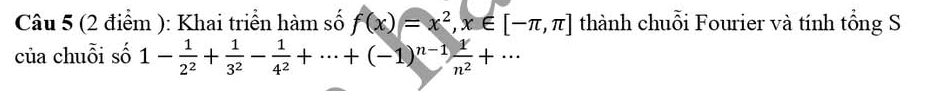 Khai triển hàm số f(x)=x^2, x∈ [-π ,π ] thành chuỗi Fourier và tính tổng S 
của chuỗi số 1- 1/2^2 + 1/3^2 - 1/4^2 +·s +(-1)^n-1 1/n^2 +·s