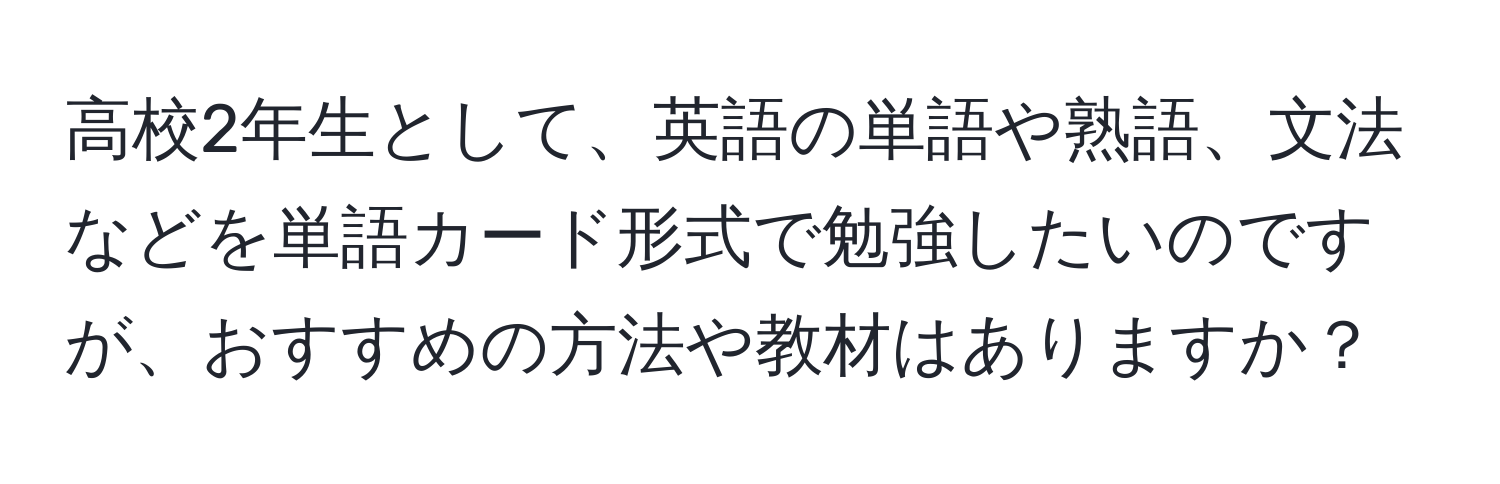 高校2年生として、英語の単語や熟語、文法などを単語カード形式で勉強したいのですが、おすすめの方法や教材はありますか？