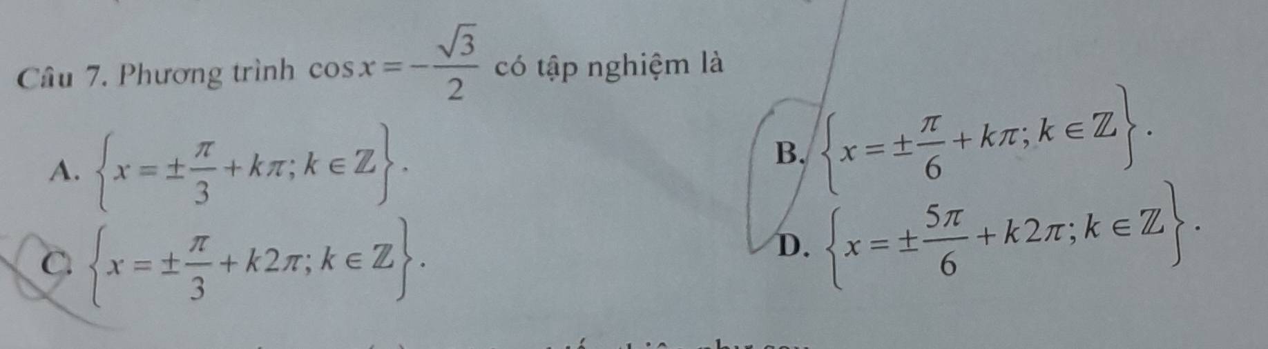 Phương trình cos x=- sqrt(3)/2  có tập nghiệm là
A.  x=±  π /3 +kπ ;k∈ Z.
B.  x=±  π /6 +kπ ;k∈ Z.
C.  x=±  π /3 +k2π ;k∈ Z.
D.  x=±  5π /6 +k2π ;k∈ Z.