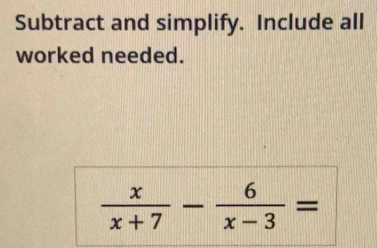 Subtract and simplify. Include all 
worked needed.
 x/x+7 - 6/x-3 =