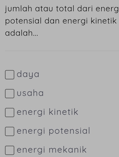 jumlah atau total dari energ 
potensial dan energi kinetik 
adalah...
daya
usaha
energi kinetik
energi potensial
energi mekanik