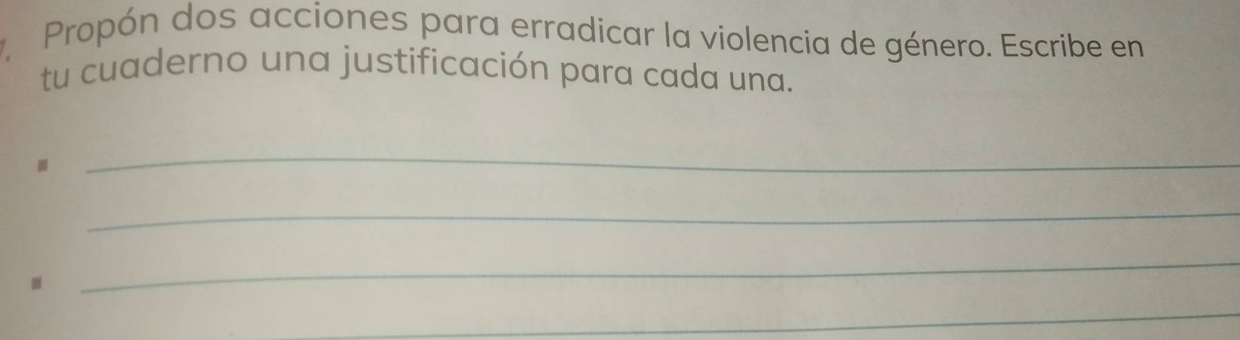 Propón dos acciones para erradicar la violencia de género. Escribe en 
tu cuaderno una justificación para cada una. 
. 
_ 
_ 
. 
_ 
_