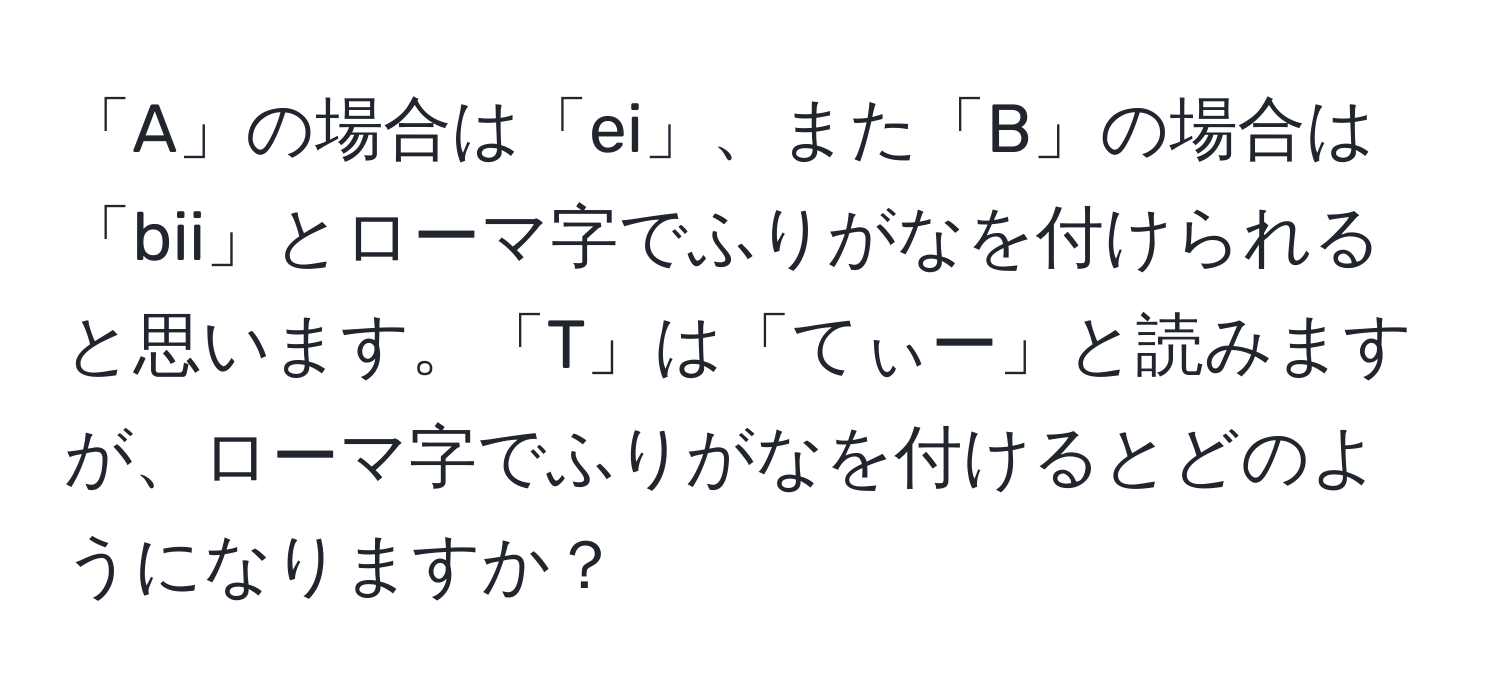 「A」の場合は「ei」、また「B」の場合は「bii」とローマ字でふりがなを付けられると思います。「T」は「てぃー」と読みますが、ローマ字でふりがなを付けるとどのようになりますか？