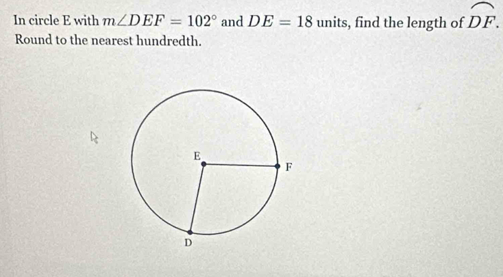 In circle E with m∠ DEF=102° and DE=18 units, find the length of widehat DF. 
Round to the nearest hundredth.