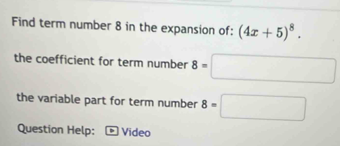 Find term number 8 in the expansion of: (4x+5)^8. 
the coefficient for term number 8=□
the variable part for term number 8=□
Question Help: Video