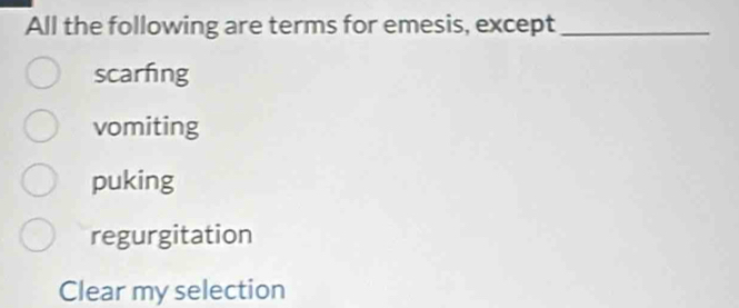 All the following are terms for emesis, except_
scarfing
vomiting
puking
regurgitation
Clear my selection