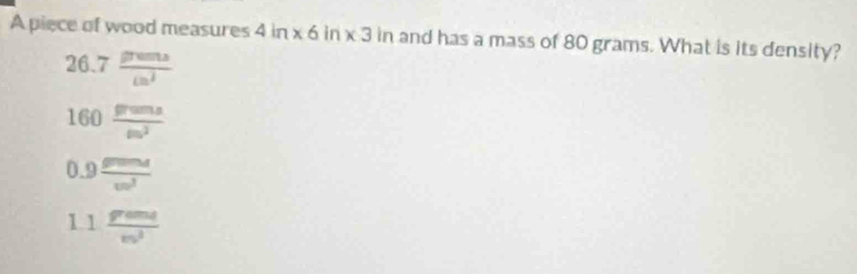 A piece of wood measures 4ln * 6 n* 3 in and has a mass of 80 grams. What is its density?
26.7  grems/omega ' 
160  grums/m^3 
0.9  grema/cm^3 
1 1 frac grem_4m^3
^-