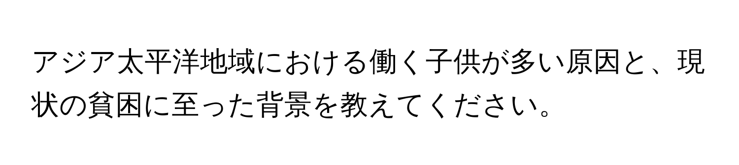 アジア太平洋地域における働く子供が多い原因と、現状の貧困に至った背景を教えてください。