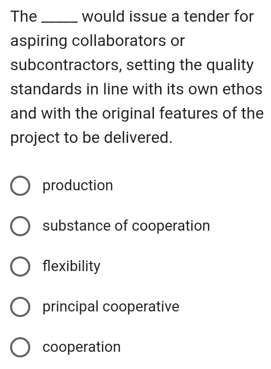 The _would issue a tender for
aspiring collaborators or
subcontractors, setting the quality
standards in line with its own ethos
and with the original features of the
project to be delivered.
production
substance of cooperation
flexibility
principal cooperative
cooperation